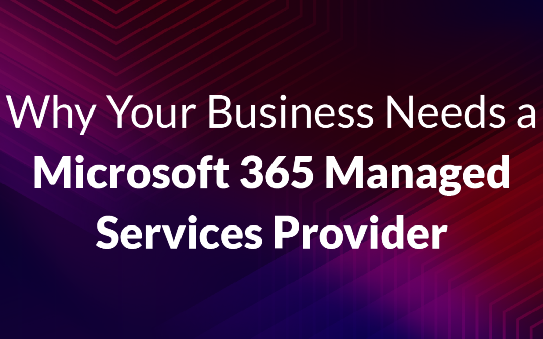 Why Your Business Needs a Microsoft 365 Managed Services Provider